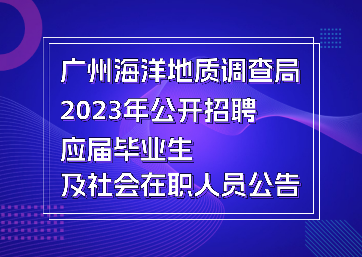 广州海洋地质调查局2023年公开招聘应届毕业生及社会在职人员公告